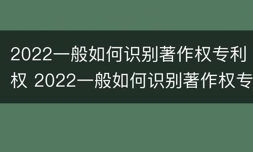 2022一般如何识别著作权专利权 2022一般如何识别著作权专利权属