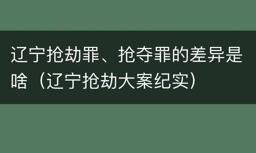 辽宁抢劫罪、抢夺罪的差异是啥（辽宁抢劫大案纪实）