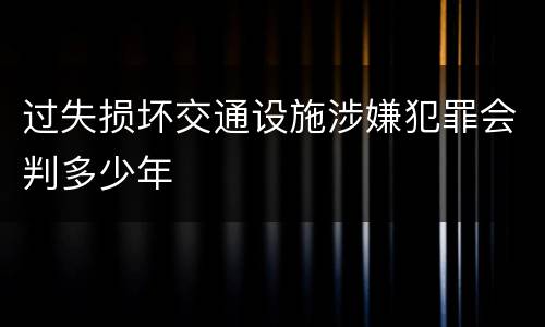 过失损坏交通设施涉嫌犯罪会判多少年