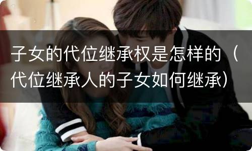 子女的代位继承权是怎样的（代位继承人的子女如何继承）