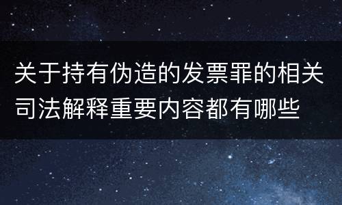 关于持有伪造的发票罪的相关司法解释重要内容都有哪些
