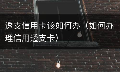 透支信用卡该如何办（如何办理信用透支卡）