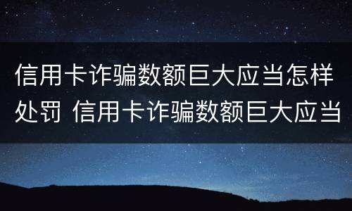 信用卡诈骗数额巨大应当怎样处罚 信用卡诈骗数额巨大应当怎样处罚呢