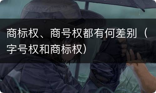 商标权、商号权都有何差别（字号权和商标权）