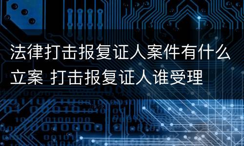 法律打击报复证人案件有什么立案 打击报复证人谁受理