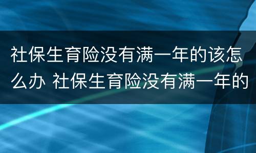 社保生育险没有满一年的该怎么办 社保生育险没有满一年的该怎么办理呢