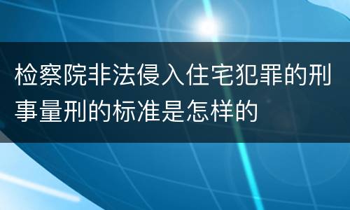 检察院非法侵入住宅犯罪的刑事量刑的标准是怎样的