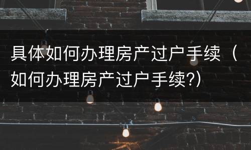 具体如何办理房产过户手续（如何办理房产过户手续?）