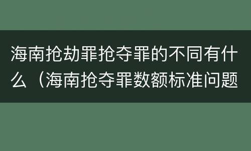 海南抢劫罪抢夺罪的不同有什么（海南抢夺罪数额标准问题的规定）