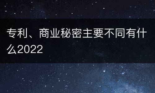 专利、商业秘密主要不同有什么2022