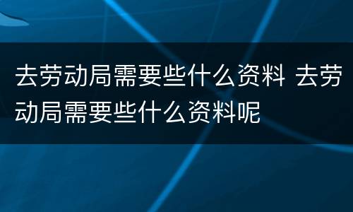 去劳动局需要些什么资料 去劳动局需要些什么资料呢