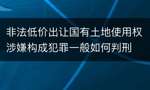 非法低价出让国有土地使用权涉嫌构成犯罪一般如何判刑