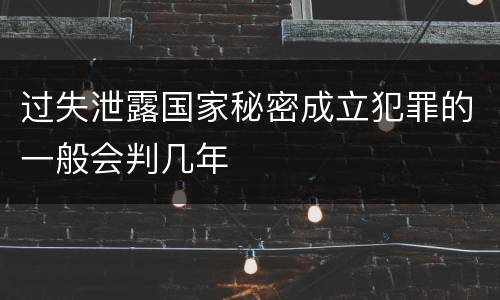 过失泄露国家秘密成立犯罪的一般会判几年