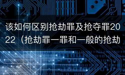 该如何区别抢劫罪及抢夺罪2022（抢劫罪一罪和一般的抢劫罪）