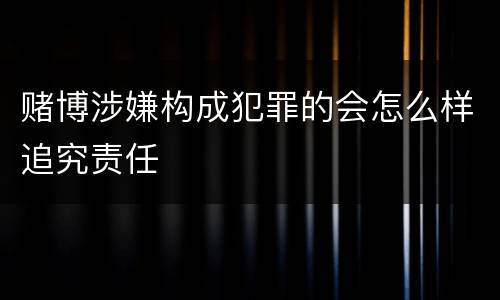 赌博涉嫌构成犯罪的会怎么样追究责任