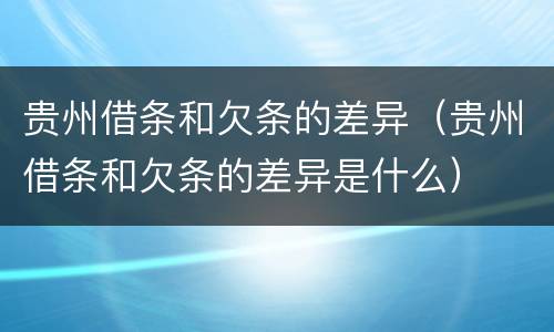 贵州借条和欠条的差异（贵州借条和欠条的差异是什么）