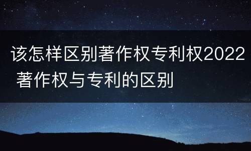 该怎样区别著作权专利权2022 著作权与专利的区别