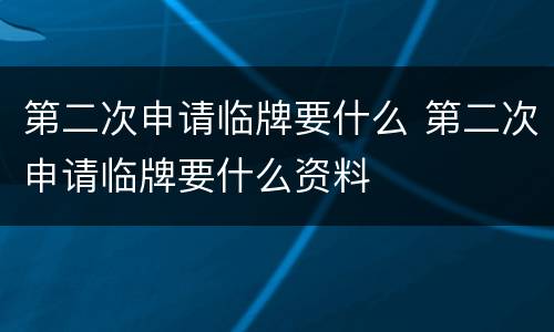 第二次申请临牌要什么 第二次申请临牌要什么资料