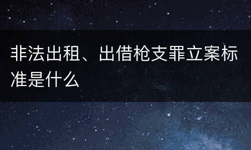 非法出租、出借枪支罪立案标准是什么