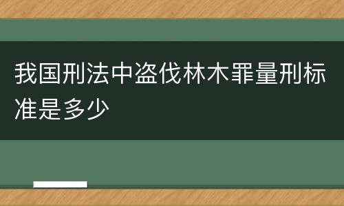 我国刑法中盗伐林木罪量刑标准是多少