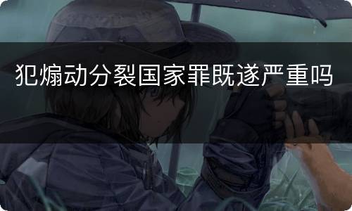 犯煽动分裂国家罪既遂严重吗