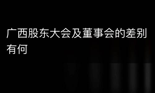 广西股东大会及董事会的差别有何