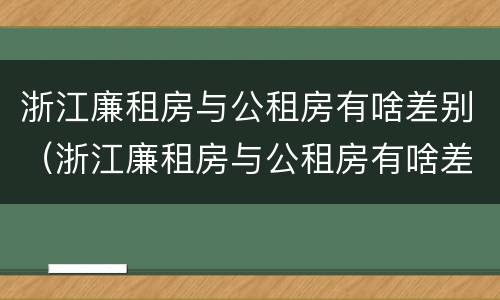 浙江廉租房与公租房有啥差别（浙江廉租房与公租房有啥差别吗）