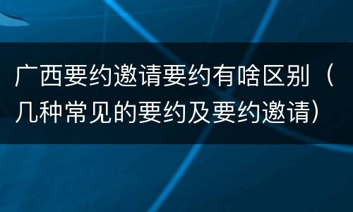 广西要约邀请要约有啥区别（几种常见的要约及要约邀请）