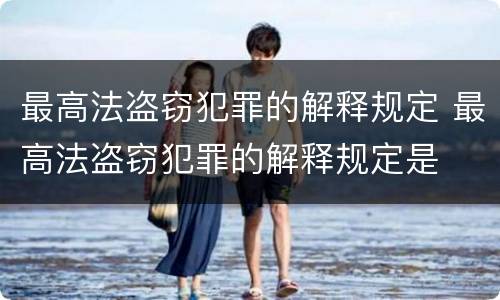 最高法盗窃犯罪的解释规定 最高法盗窃犯罪的解释规定是
