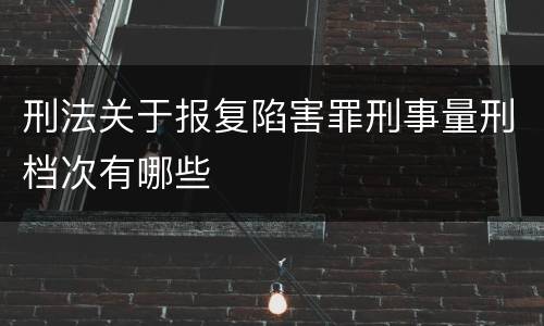 刑法关于报复陷害罪刑事量刑档次有哪些