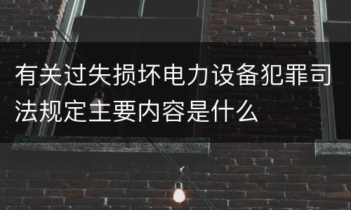 有关过失损坏电力设备犯罪司法规定主要内容是什么