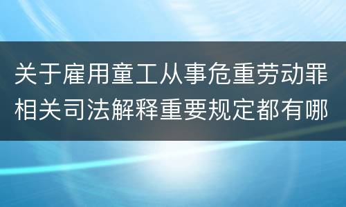 关于雇用童工从事危重劳动罪相关司法解释重要规定都有哪些
