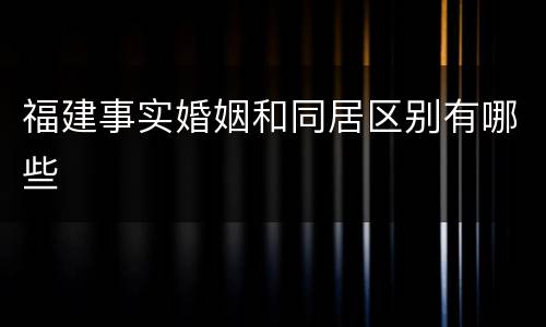 福建事实婚姻和同居区别有哪些