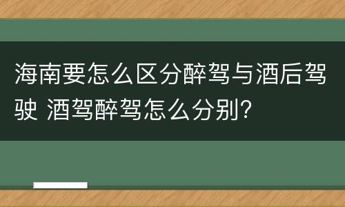 海南要怎么区分醉驾与酒后驾驶 酒驾醉驾怎么分别?
