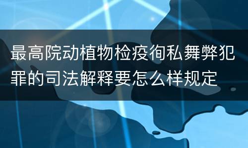 最高院动植物检疫徇私舞弊犯罪的司法解释要怎么样规定