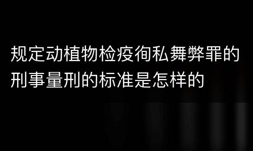 规定动植物检疫徇私舞弊罪的刑事量刑的标准是怎样的