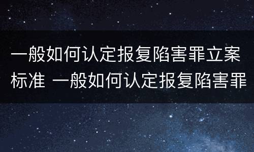 一般如何认定报复陷害罪立案标准 一般如何认定报复陷害罪立案标准是