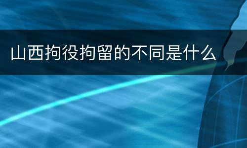 山西拘役拘留的不同是什么