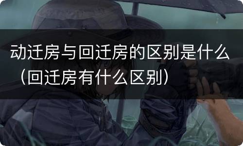 动迁房与回迁房的区别是什么（回迁房有什么区别）