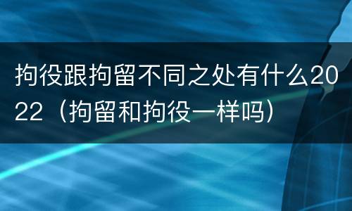 拘役跟拘留不同之处有什么2022（拘留和拘役一样吗）