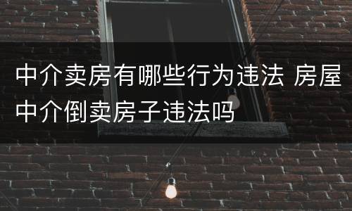 中介卖房有哪些行为违法 房屋中介倒卖房子违法吗