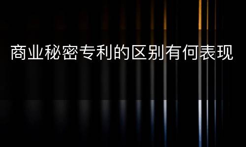 商业秘密专利的区别有何表现