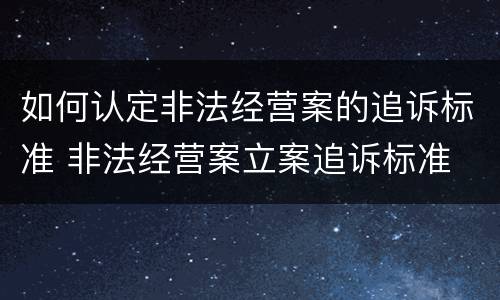 如何认定非法经营案的追诉标准 非法经营案立案追诉标准