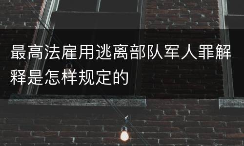 最高法雇用逃离部队军人罪解释是怎样规定的