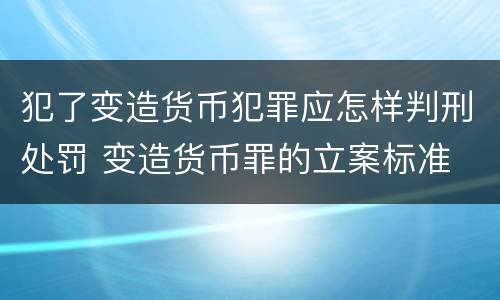 犯了变造货币犯罪应怎样判刑处罚 变造货币罪的立案标准