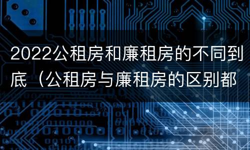 2022公租房和廉租房的不同到底（公租房与廉租房的区别都在此,别再搞错了!）