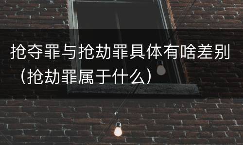 抢夺罪与抢劫罪具体有啥差别（抢劫罪属于什么）