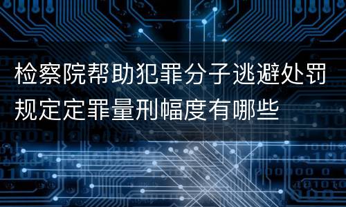 检察院帮助犯罪分子逃避处罚规定定罪量刑幅度有哪些