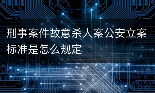 刑事案件故意杀人案公安立案标准是怎么规定