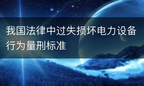 我国法律中过失损坏电力设备行为量刑标准